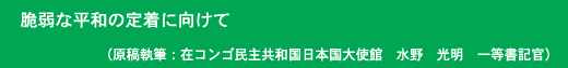 脆弱な平和の定着に向けて 原稿執筆：在コンゴ民主共和国日本国大使館 水野　光明　一等書記官