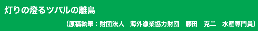 「灯りの燈るツバルの離島」原稿執筆：財団法人　海外漁業協力財団　藤田　克二　水産専門員