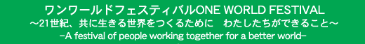 �������[���h�t�F�X�e�B�o��ONE WORLD FESTIVAL �`21���I�A���ɐ����鐢�E�����邽�߂Ɂ@�킽���������ł��邱�Ɓ` -A festival of people working together for a better world-