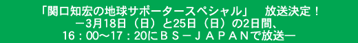 「関口知宏の地球サポータースペシャル」　放送決定！－3月18日（日）と25日（日）の2日間、16：00～17：20にＢＳ－ＪＡＰＡＮで放送―