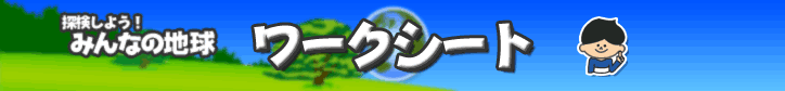 探検しよう！みんなの地球　ワークシート