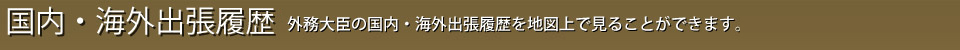 海外出張履歴 外務大臣の国内・海外出張履歴を地図上で見ることができます
