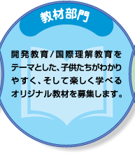 教材部門：開発教育/国際理解教育をテーマとした、子供たちがわかりやすく、そして楽しく学べるオリジナル教材を募集します。