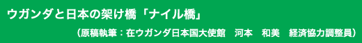 「ウガンダと日本の架け橋「ナイル橋」」原稿執筆:在ウガンダ日本国大使館 河本 和美 経済協力調整員