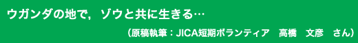 「ウガンダの地で,ゾウと共に生きる・・・」原稿執筆:JICA短期ボランティア 高橋 文彦 さん