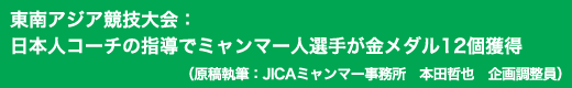 「東南アジア競技大会:日本人コーチの指導でミャンマー人選手が金メダル12個獲得」原稿執筆:JICAミャンマー事務所 本田哲也 企画調整員