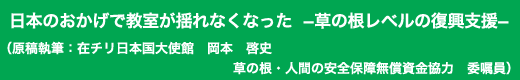「日本のおかげで教室が揺れなくなった-草の根レベルの復興支援-」原稿執筆:在チリ日本国大使館 岡本 啓史 草の根・人間の安全保障無償資金協力 委嘱員