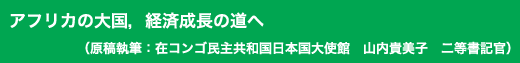 「アフリカの大国,経済成長の道へ」原稿執筆:在コンゴ民主共和国日本国大使館 山内貴美子 二等書記官