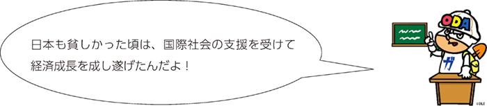 日本も貧しかった頃は、国際社会の支援を受けて経済成長を成し遂げたんだよ!