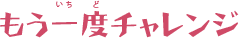 もう一度チャレンジ