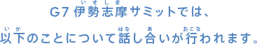 G7伊勢志摩サミットでは、以下のことについて話し合いが行われます。