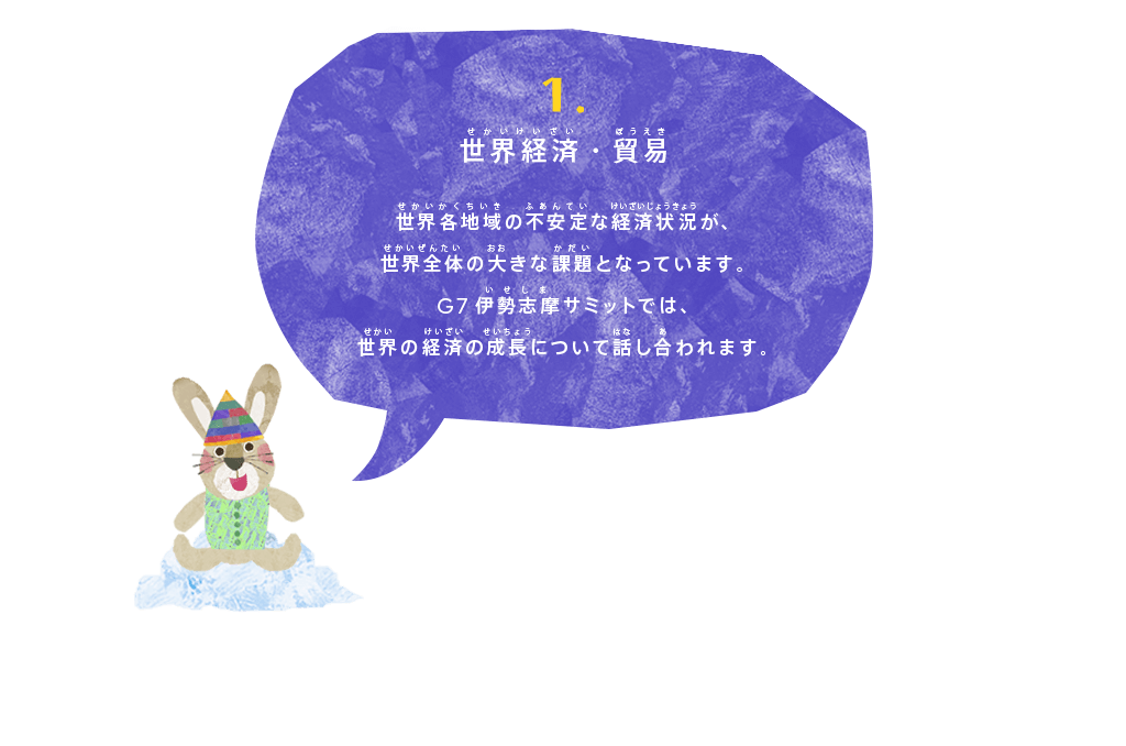 世界経済・貿易
世界各地域の不安定な経済状況が、世界全体の大きな課題となっています。
G7伊勢志摩サミットでは、世界の経済の成長について話し合われます。