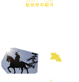 仙台市の紹介
宮城県・仙台市は、宮城県中部に位置する東北地方最大の都市です。都心部にも街路樹などの緑が多く、「杜の都」と呼ばれています。