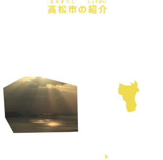 高松市の紹介
香川県・高松市は、四国の讃岐平野の中央部に位置し、北側は瀬戸内海に面した四国の中枢です。