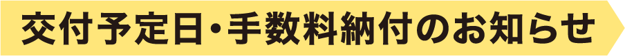 4.交付予定日・手数料納付のお知らせ