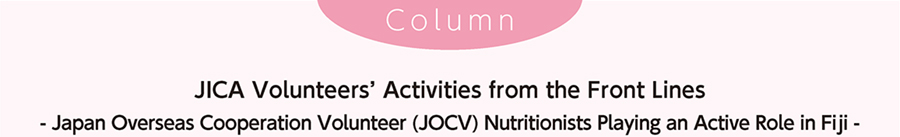 JICA Volunteers' Activities from the Front Lines - Japan Overseas Cooperation Volunteer (JOCV) Nutritionists Playing an Active Role in Fiji -