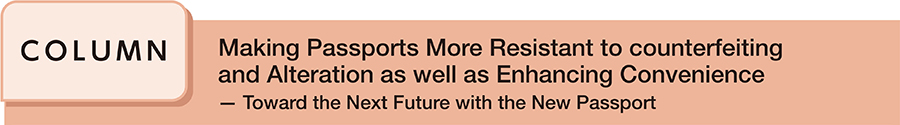 Making Passports More Resistant to counterfeiting and Alteration as well as Enhancing Convenience ─ Toward the Next Future with the New Passport